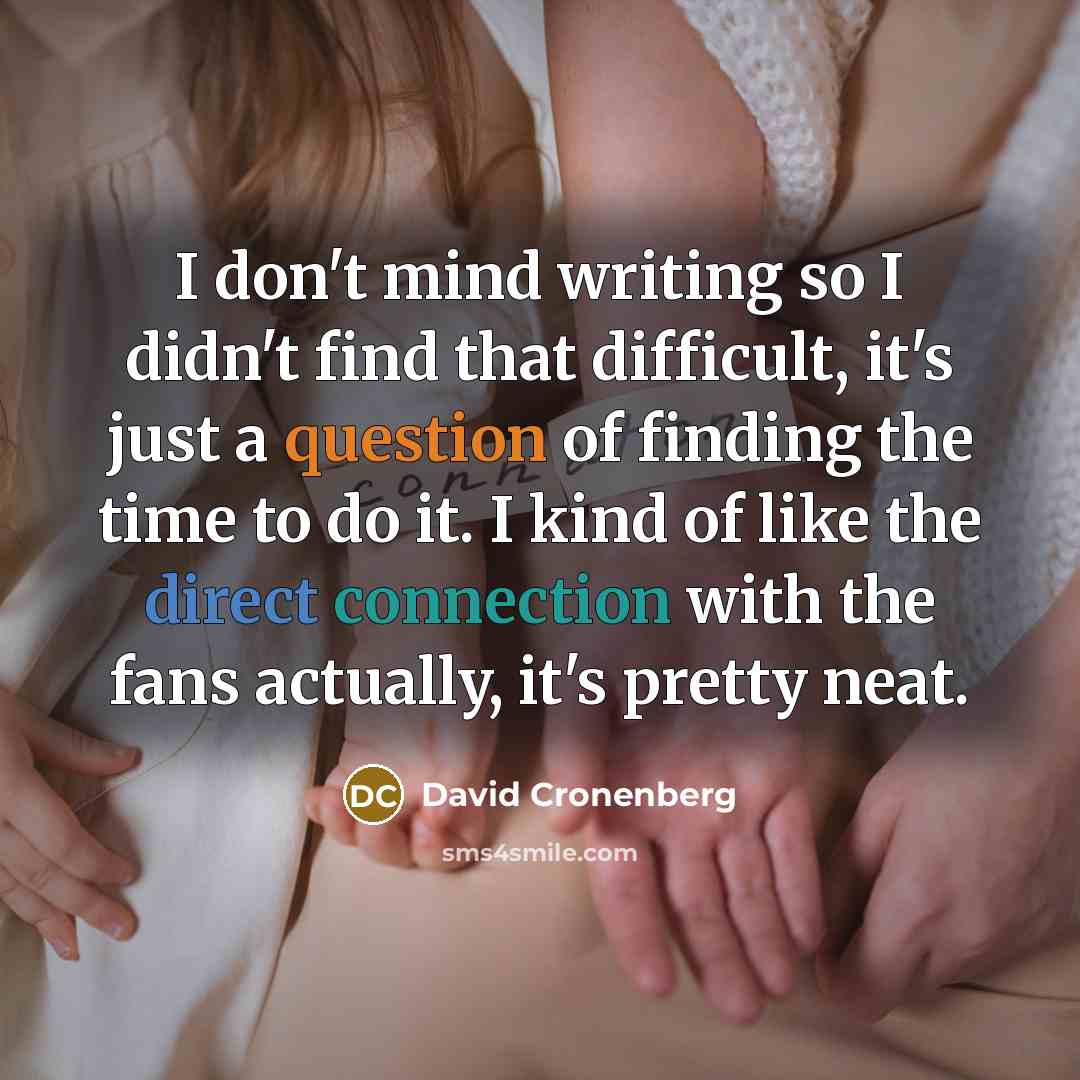 “I don't mind writing so I didn't find that difficult, it's just a question of finding the time to do it. I kind of like the direct connection with the fans actually, it's pretty neat.” quote by David Cronenberg