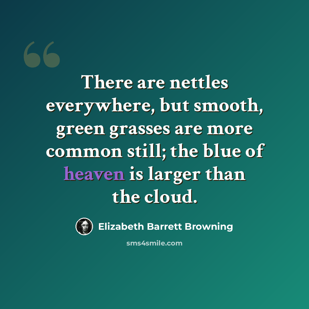 “There are nettles everywhere, but smooth, green grasses are more common still; the blue of heaven is larger than the cloud.” quote by Elizabeth Barrett Browning