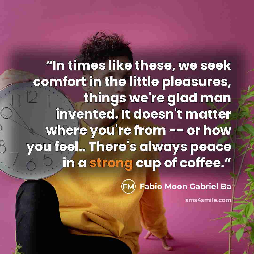 “In times like these, we seek comfort in the little pleasures, things we're glad man invented. It doesn't matter where you're from -- or how you feel.. There's always peace in a strong cup of coffee.” quote by Fabio Moon Gabriel Ba