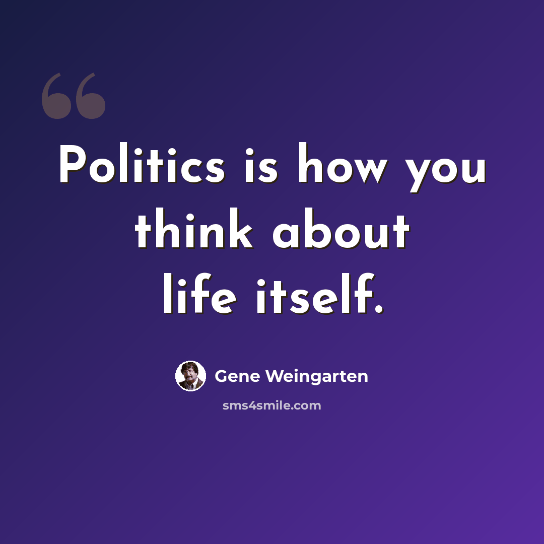 “Politics is how you think about life itself.” quote by Gene Weingarten
