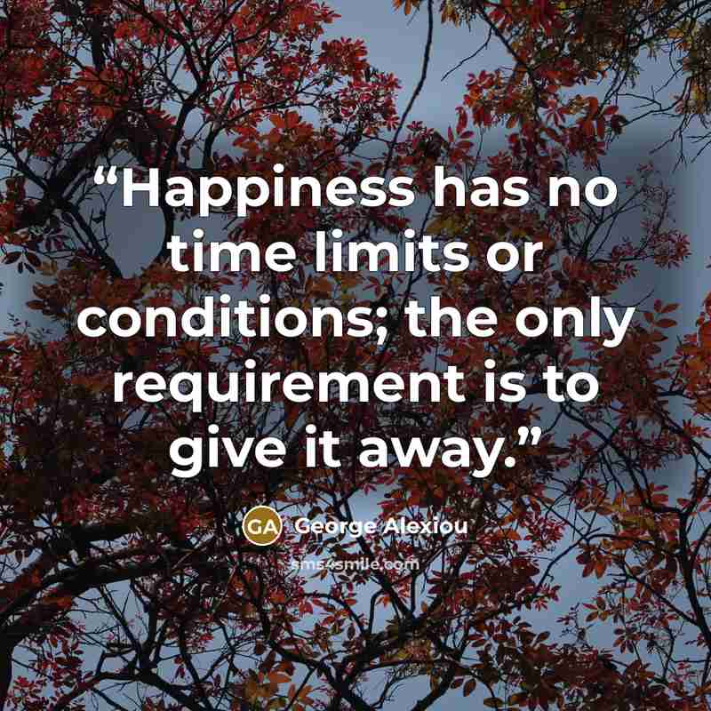 “Happiness has no time limits or conditions; the only requirement is to give it away.” quote by George Alexiou