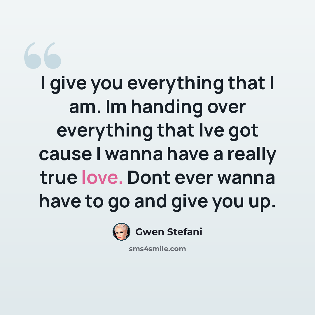 “I give you everything that I am. Im handing over everything that Ive got cause I wanna have a really true love. Dont ever wanna have to go and give you up.” quote by Gwen Stefani