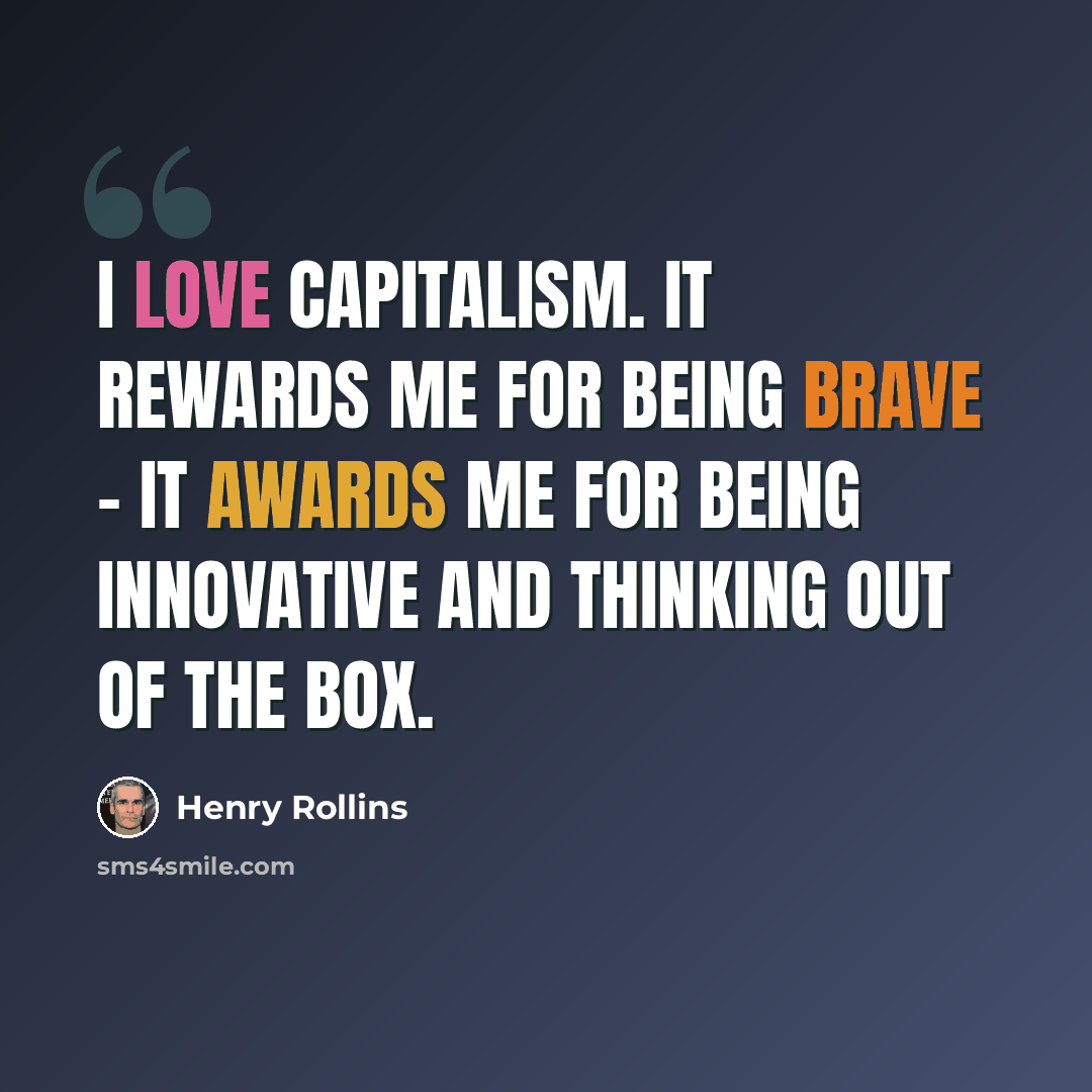 “I love capitalism. It rewards me for being brave - it awards me for being innovative and thinking out of the box.” quote by Henry Rollins