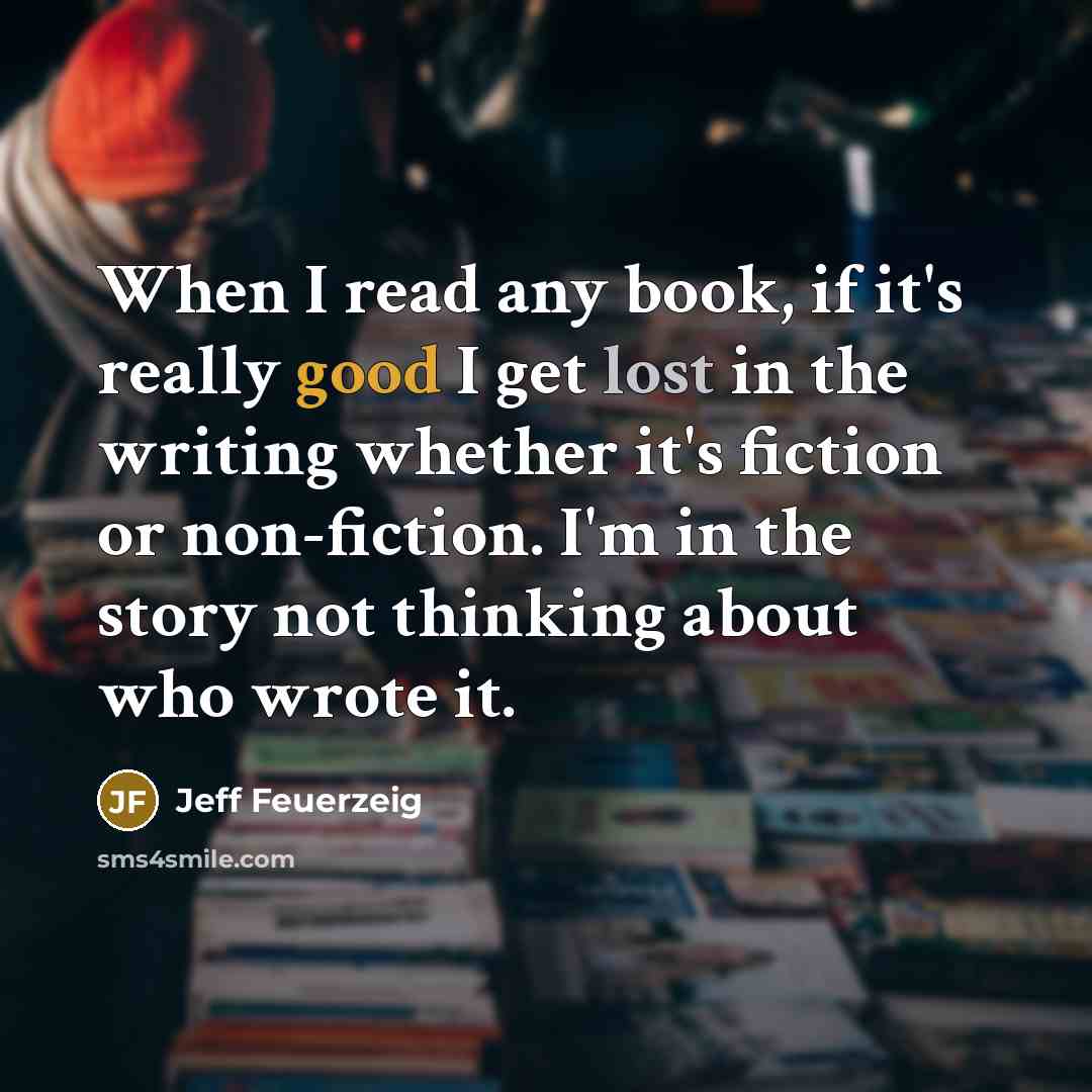 “When I read any book, if it's really good I get lost in the writing whether it's fiction or non-fiction. I'm in the story not thinking about who wrote it.” quote by Jeff Feuerzeig