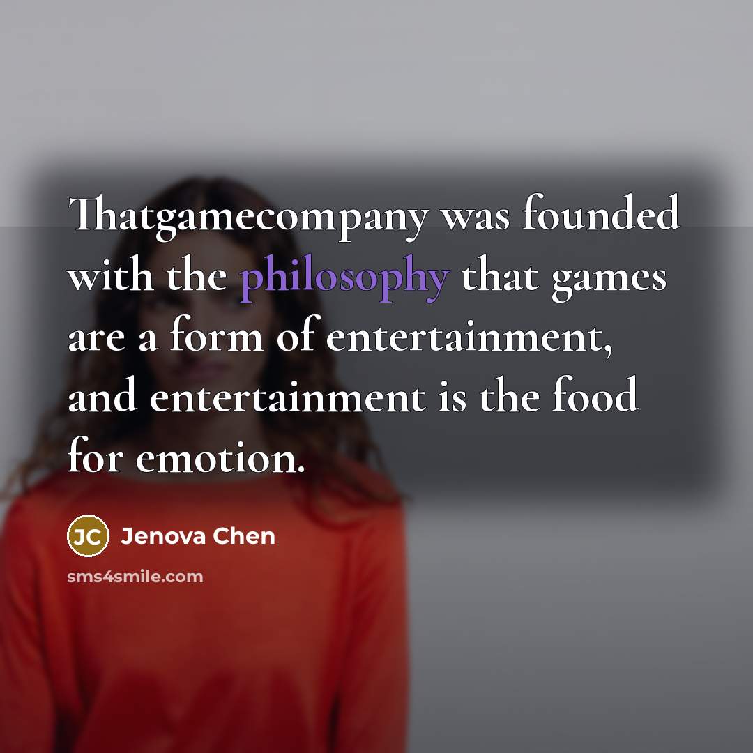 “Thatgamecompany was founded with the philosophy that games are a form of entertainment, and entertainment is the food for emotion.” quote by Jenova Chen