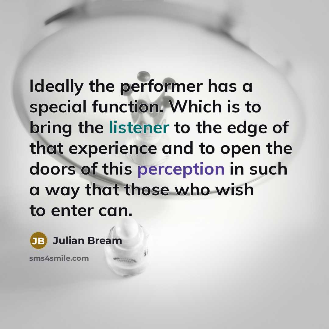 “Ideally the performer has a special function. Which is to bring the listener to the edge of that experience and to open the doors of this perception in such a way that those who wish to enter can.” quote by Julian Bream