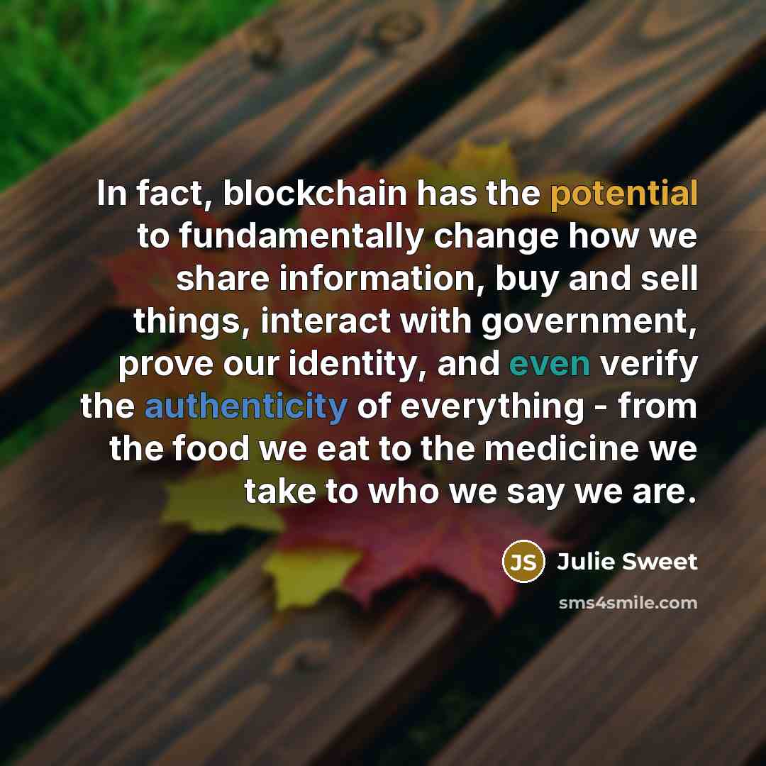 “In fact, blockchain has the potential to fundamentally change how we share information, buy and sell things, interact with government, prove our identity, and even verify the authenticity of everything - from the food we eat to the medicine we take to who we say we are.” quote by Julie Sweet