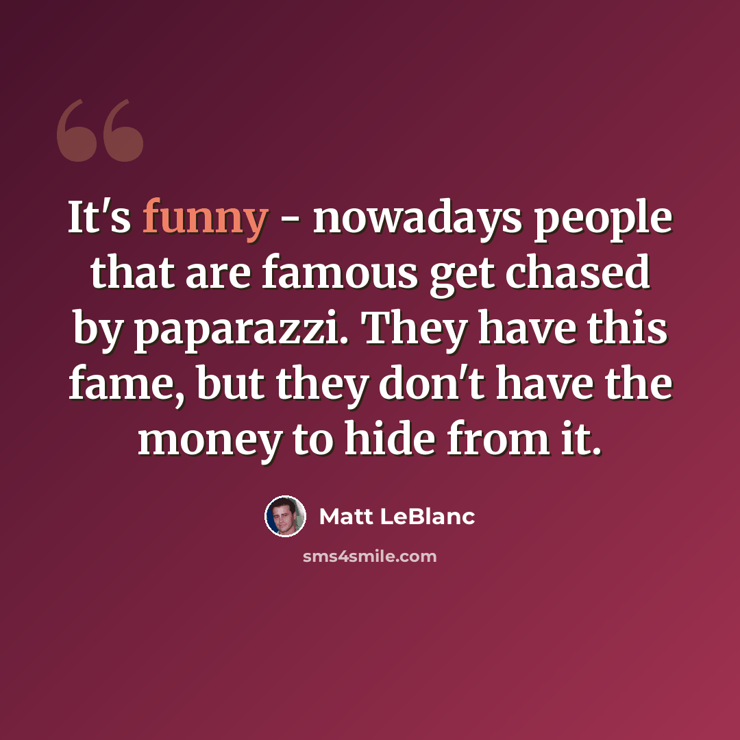 “It's funny - nowadays people that are famous get chased by paparazzi. They have this fame, but they don't have the money to hide from it.” quote by Matt LeBlanc