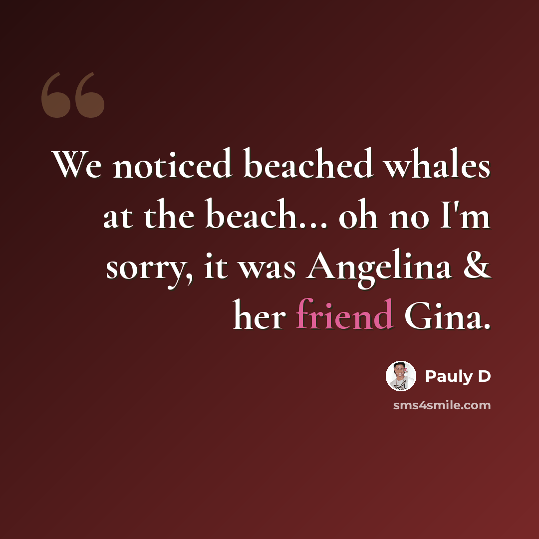 “We noticed beached whales at the beach... oh no I'm sorry, it was Angelina & her friend Gina.” quote by Pauly D