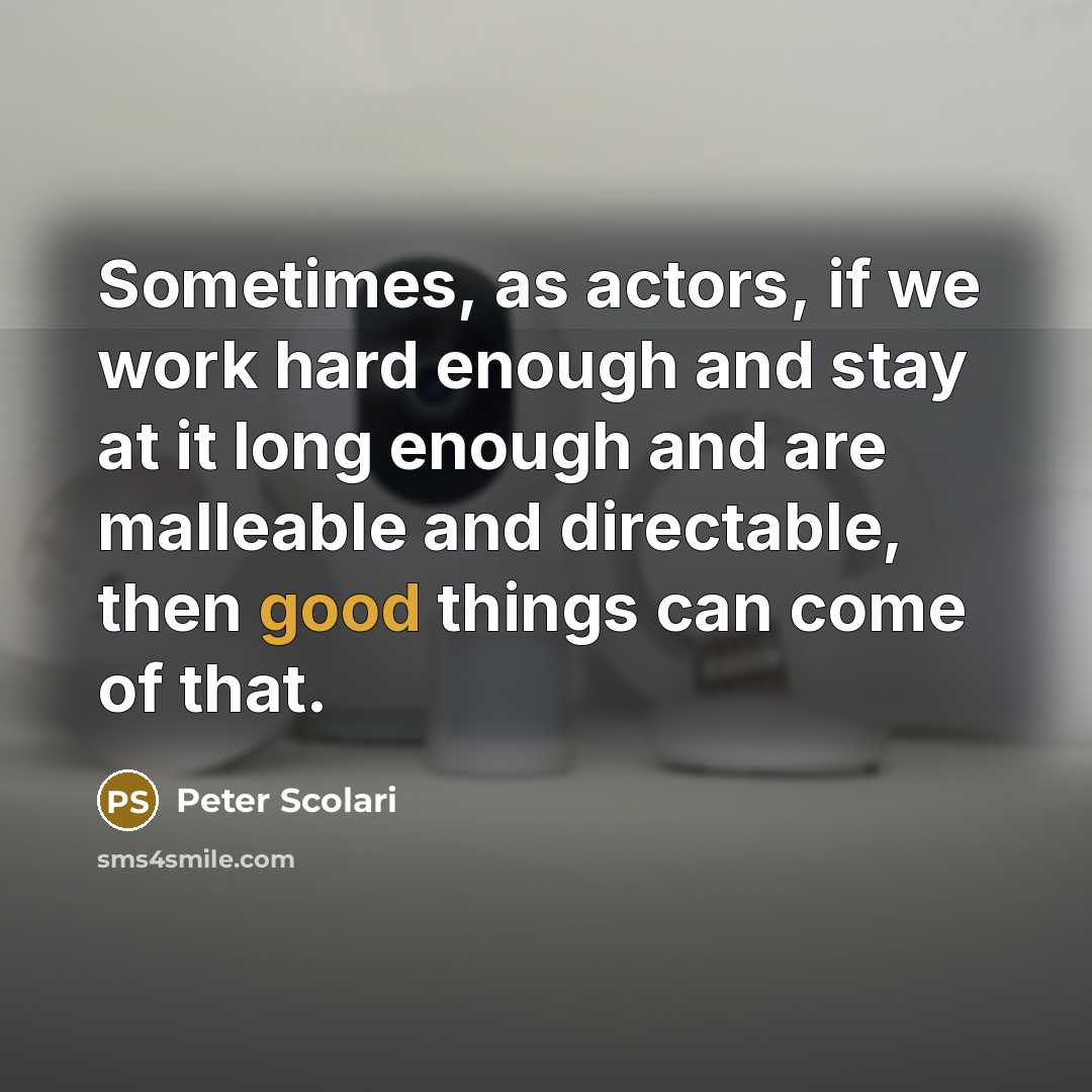 “Sometimes, as actors, if we work hard enough and stay at it long enough and are malleable and directable, then good things can come of that.” quote by Peter Scolari