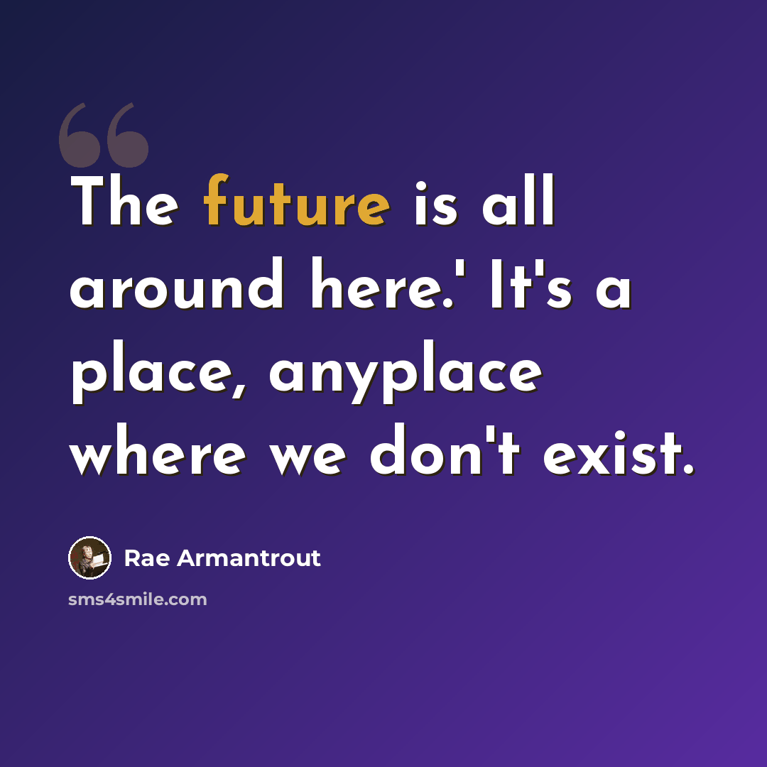 “The future is all around here.' It's a place, anyplace where we don't exist.” quote by Rae Armantrout