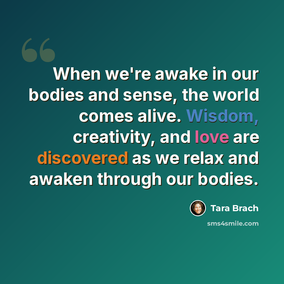 “When we're awake in our bodies and sense, the world comes alive. Wisdom, creativity, and love are discovered as we relax and awaken through our bodies.” quote by Tara Brach