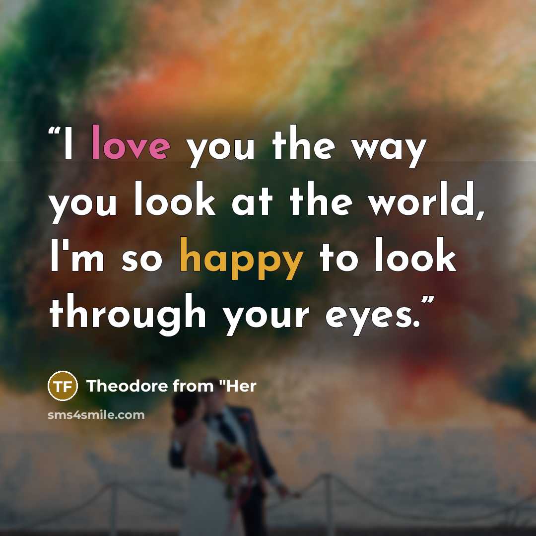 “I love you the way you look at the world, I'm so happy to look through your eyes.” quote by Theodore from "Her