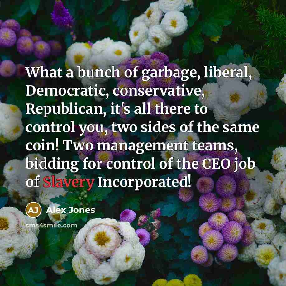 “What a bunch of garbage, liberal, Democratic, conservative, Republican, it's all there to control you, two sides of the same coin! Two management teams, bidding for control of the CEO job of Slavery Incorporated!” quote by Alex Jones