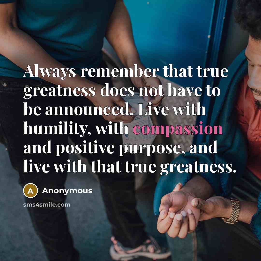 “Always remember that true greatness does not have to be announced. Live with humility, with compassion and positive purpose, and live with that true greatness.” quote by Anonymous