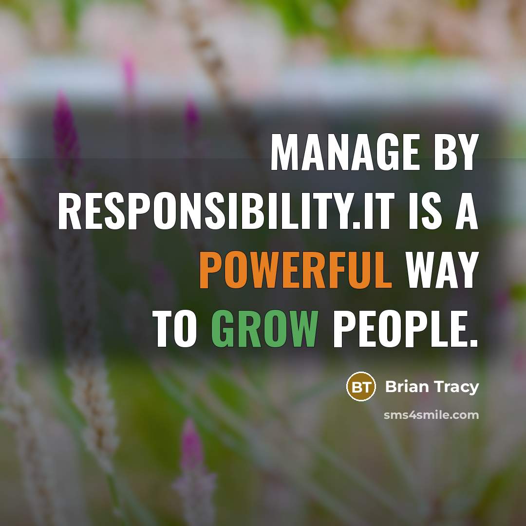 “Manage by responsibility.It is a powerful way to grow people.” quote by Brian Tracy