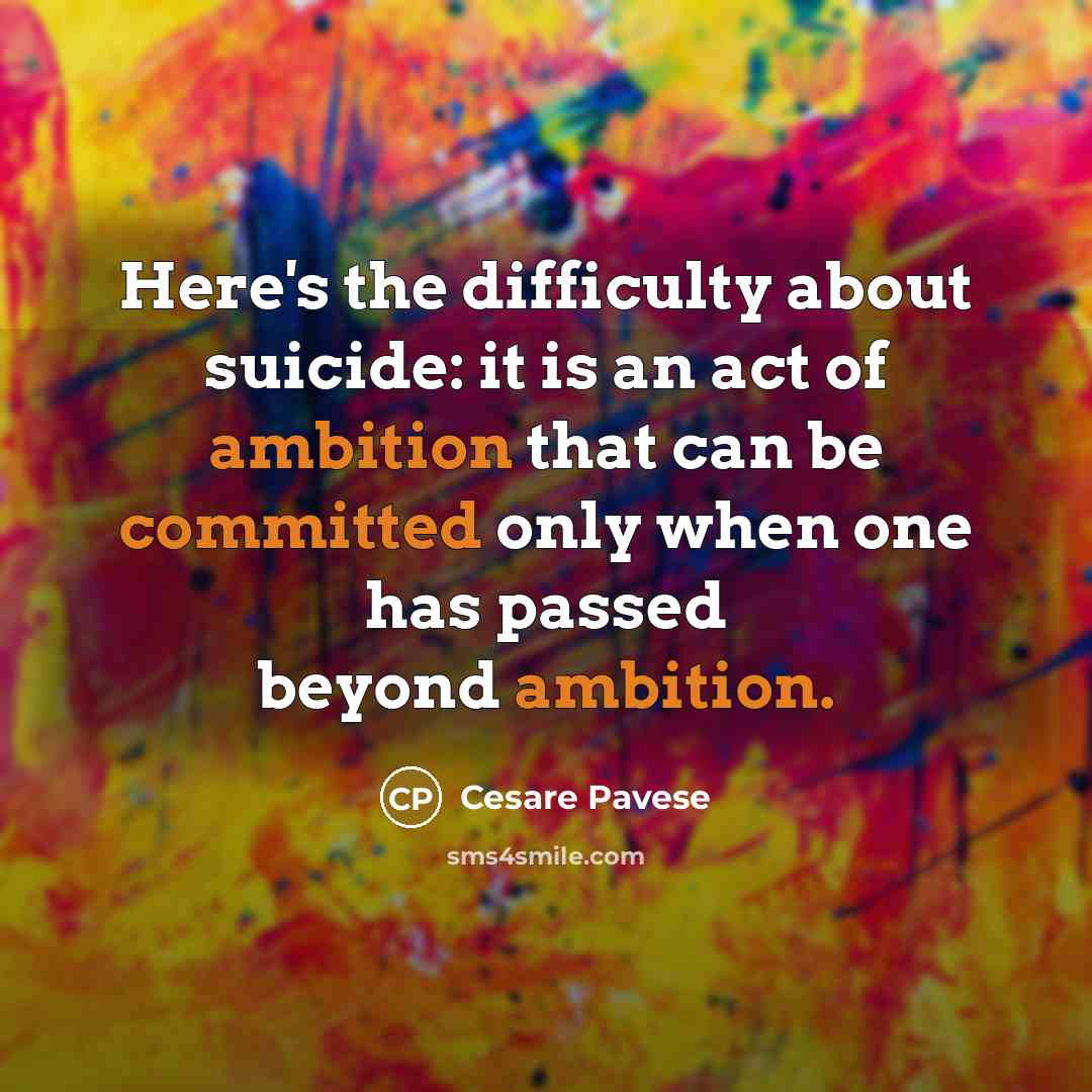 “Here's the difficulty about suicide: it is an act of ambition that can be committed only when one has passed beyond ambition.” quote by Cesare Pavese