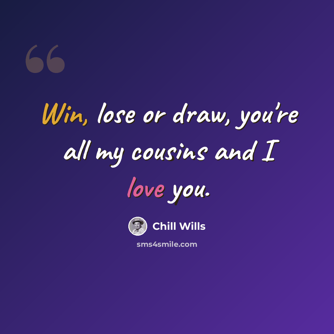 “Win, lose or draw, you're all my cousins and I love you.” quote by Chill Wills