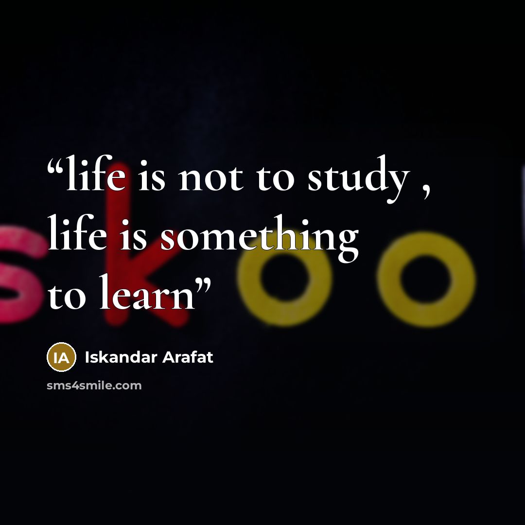 “life is not to study , life is something to learn” quote by Iskandar Arafat