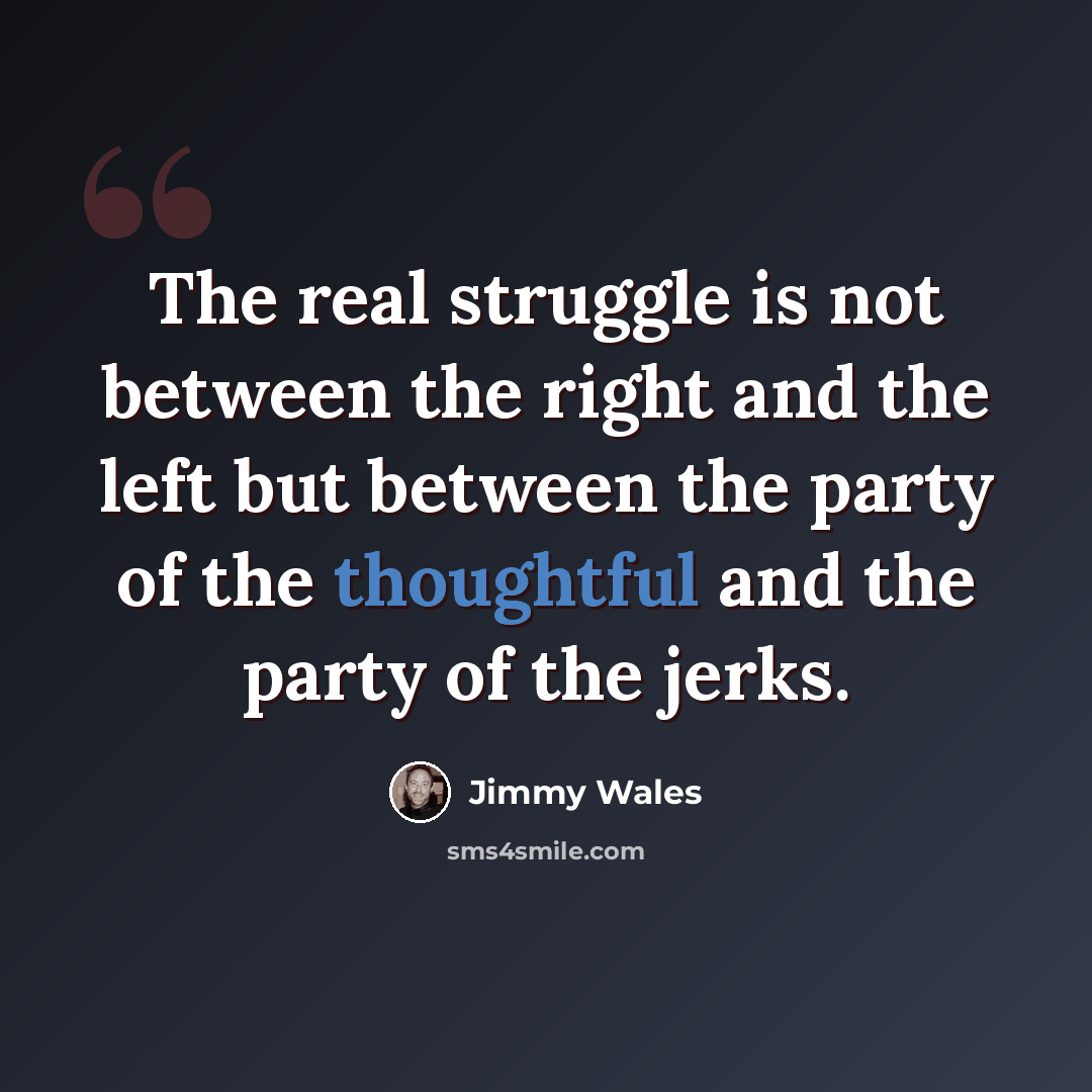 “The real struggle is not between the right and the left but between the party of the thoughtful and the party of the jerks.” quote by Jimmy Wales