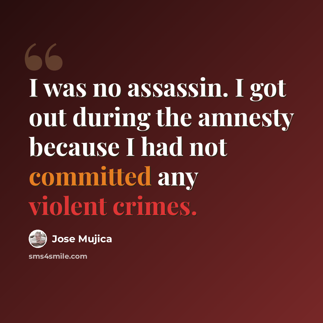 “I was no assassin. I got out during the amnesty because I had not committed any violent crimes.” quote by Jose Mujica