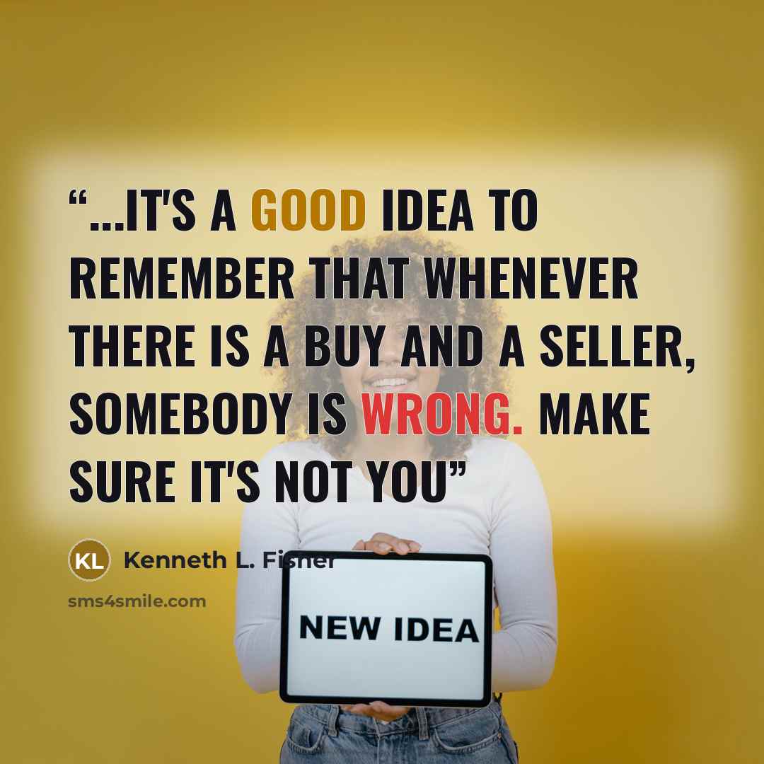 “...it's a good idea to remember that whenever there is a buy and a seller, somebody is wrong. Make sure it's not you” quote by Kenneth L. Fisher