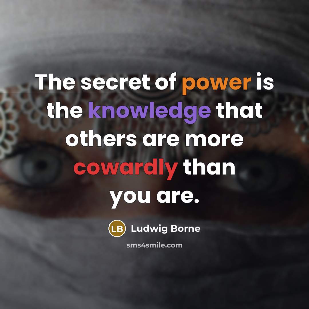“The secret of power is the knowledge that others are more cowardly than you are.” quote by Ludwig Borne