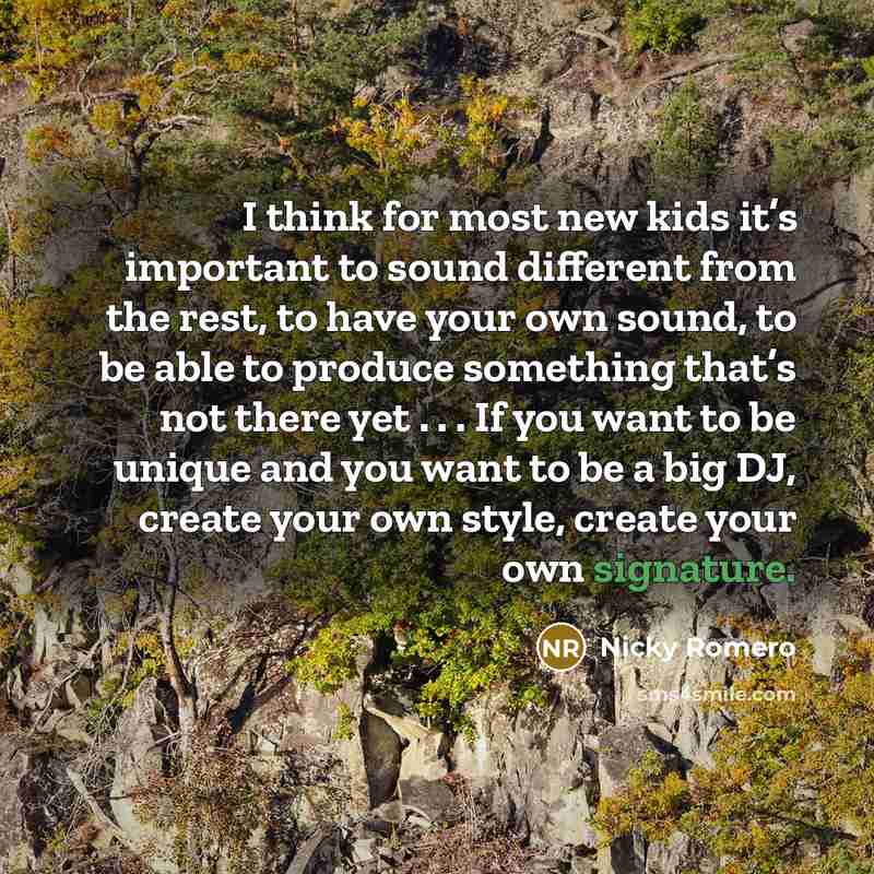 “I think for most new kids it’s important to sound different from the rest, to have your own sound, to be able to produce something that’s not there yet . . . If you want to be unique and you want to be a big DJ, create your own style, create your own signature.” quote by Nicky Romero