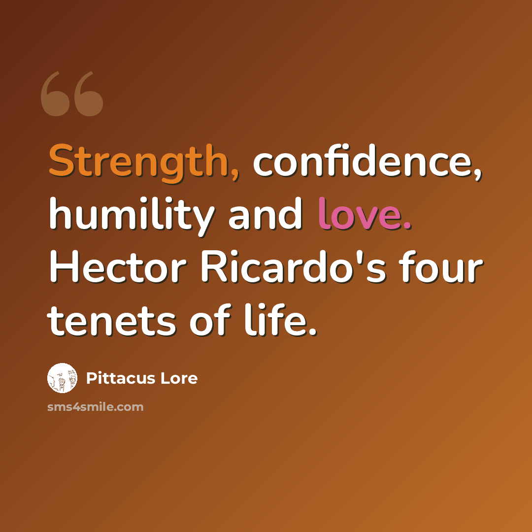 “Strength, confidence, humility and love. Hector Ricardo's four tenets of life.” quote by Pittacus Lore