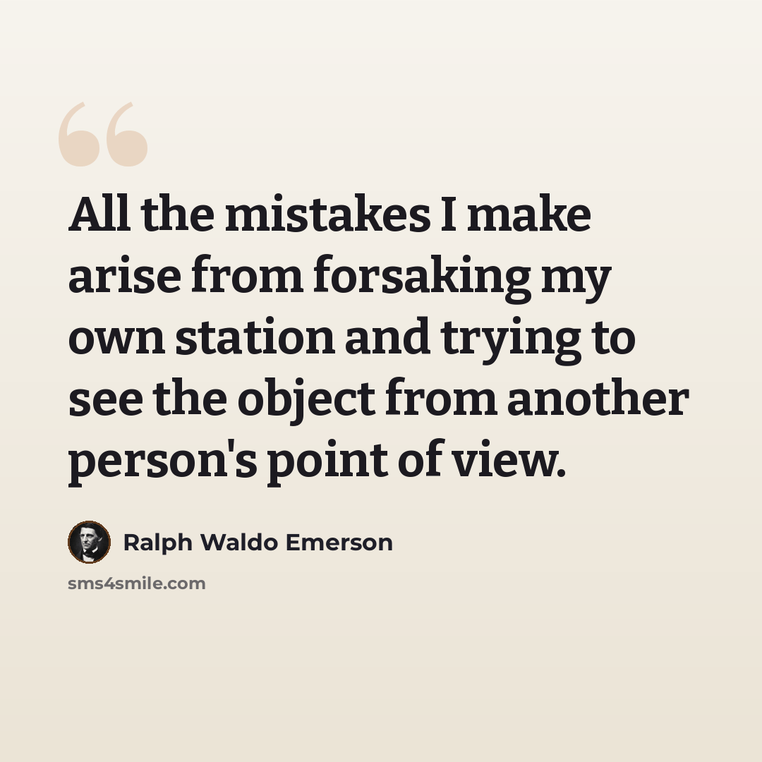 “All the mistakes I make arise from forsaking my own station and trying to see the object from another person's point of view.” quote by Ralph Waldo Emerson