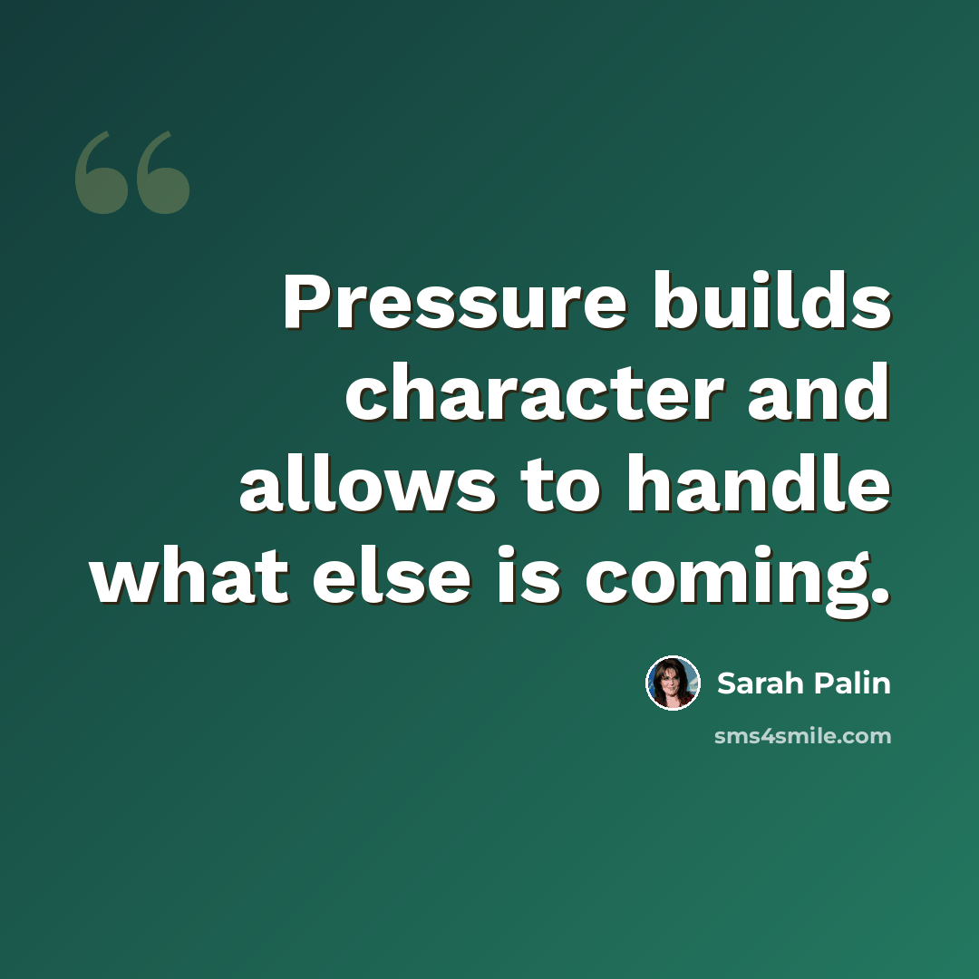 “Pressure builds character and allows to handle what else is coming.” quote by Sarah Palin