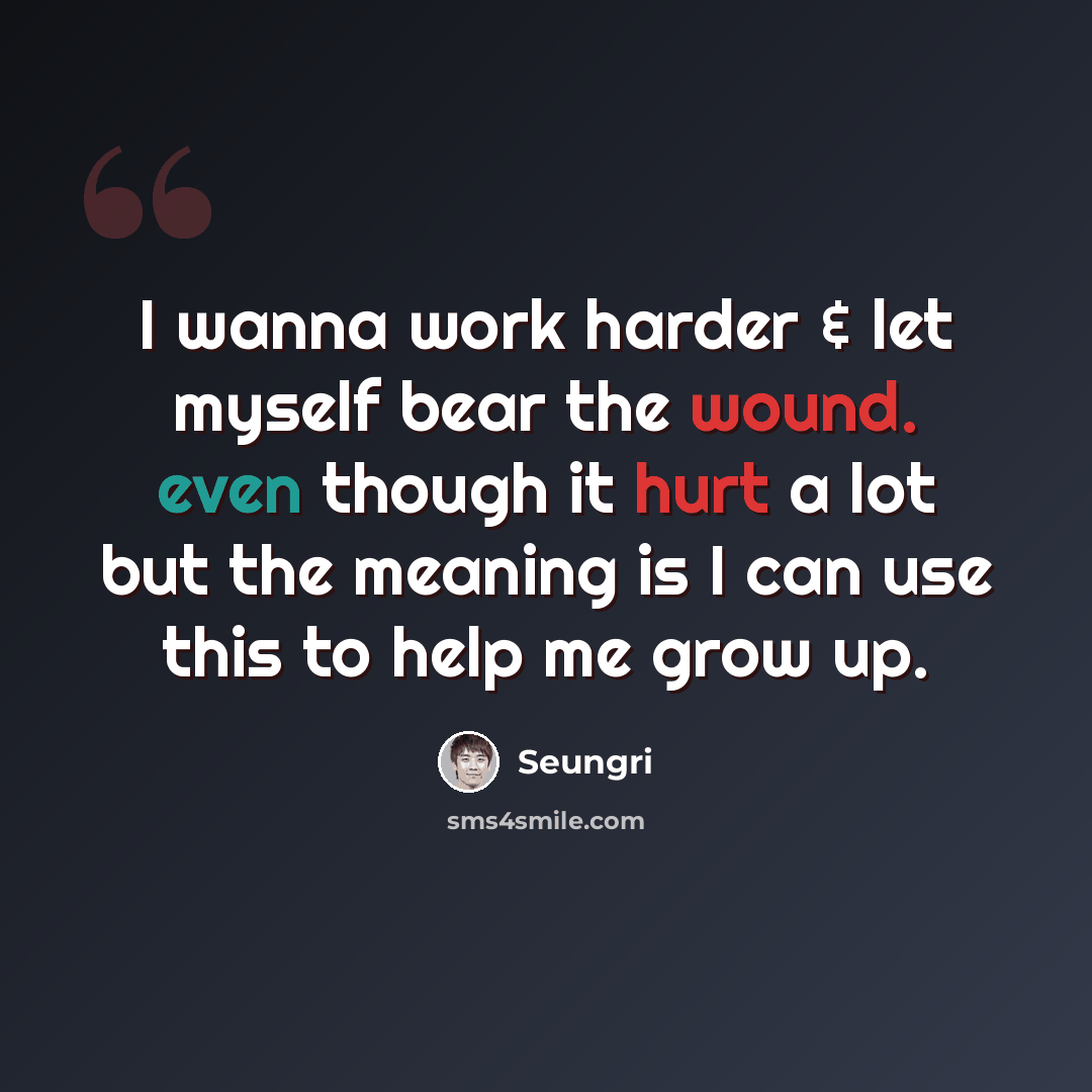 “I wanna work harder & let myself bear the wound. even though it hurt a lot but the meaning is I can use this to help me grow up.” quote by Seungri