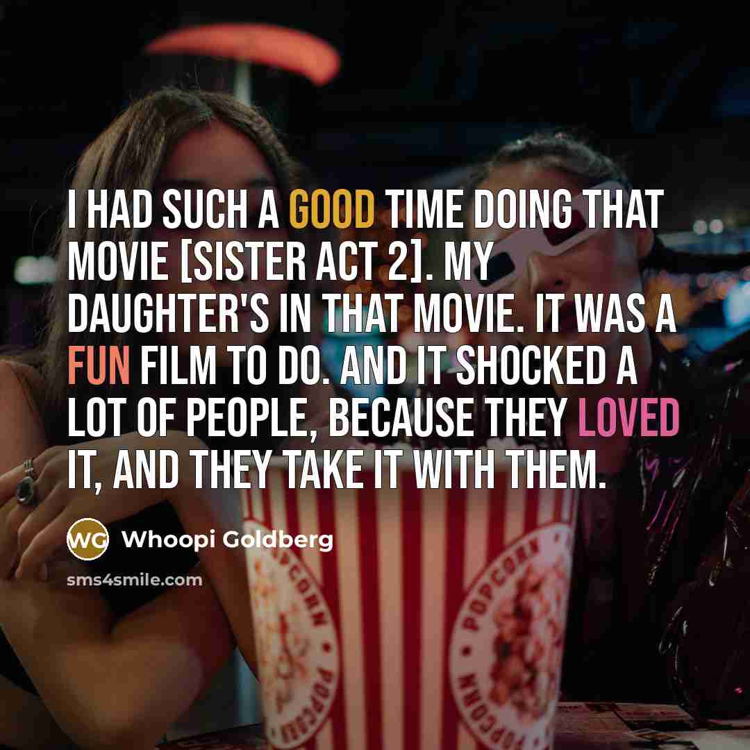 “I had such a good time doing that movie [Sister Act 2]. My daughter's in that movie. It was a fun film to do. And it shocked a lot of people, because they loved it, and they take it with them.” quote by Whoopi Goldberg