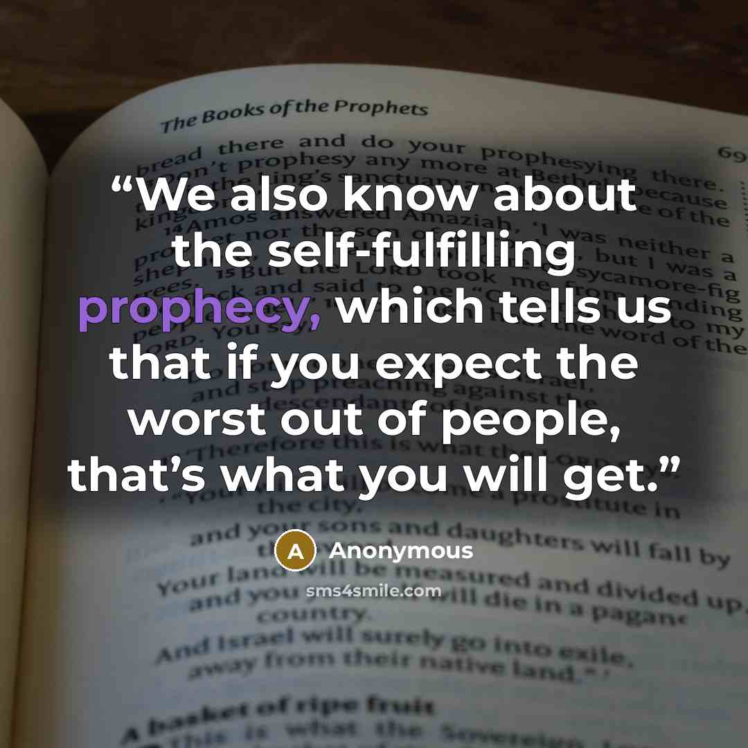 “We also know about the self-fulfilling prophecy, which tells us that if you expect the worst out of people, that’s what you will get.” quote by Anonymous