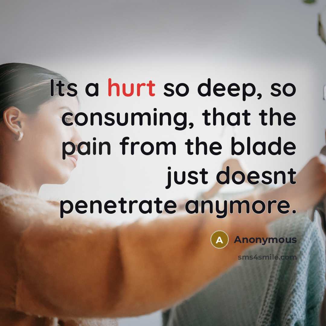 “Its a hurt so deep, so consuming, that the pain from the blade just doesnt penetrate anymore.” quote by Anonymous