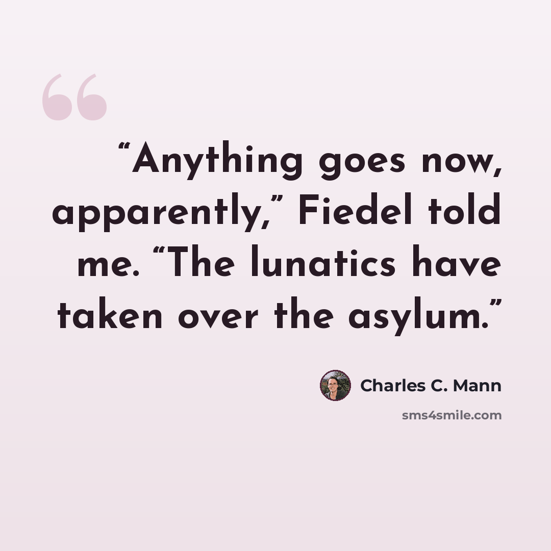 “Anything goes now, apparently,” Fiedel told me. “The lunatics have taken over the asylum.” quote by Charles C. Mann