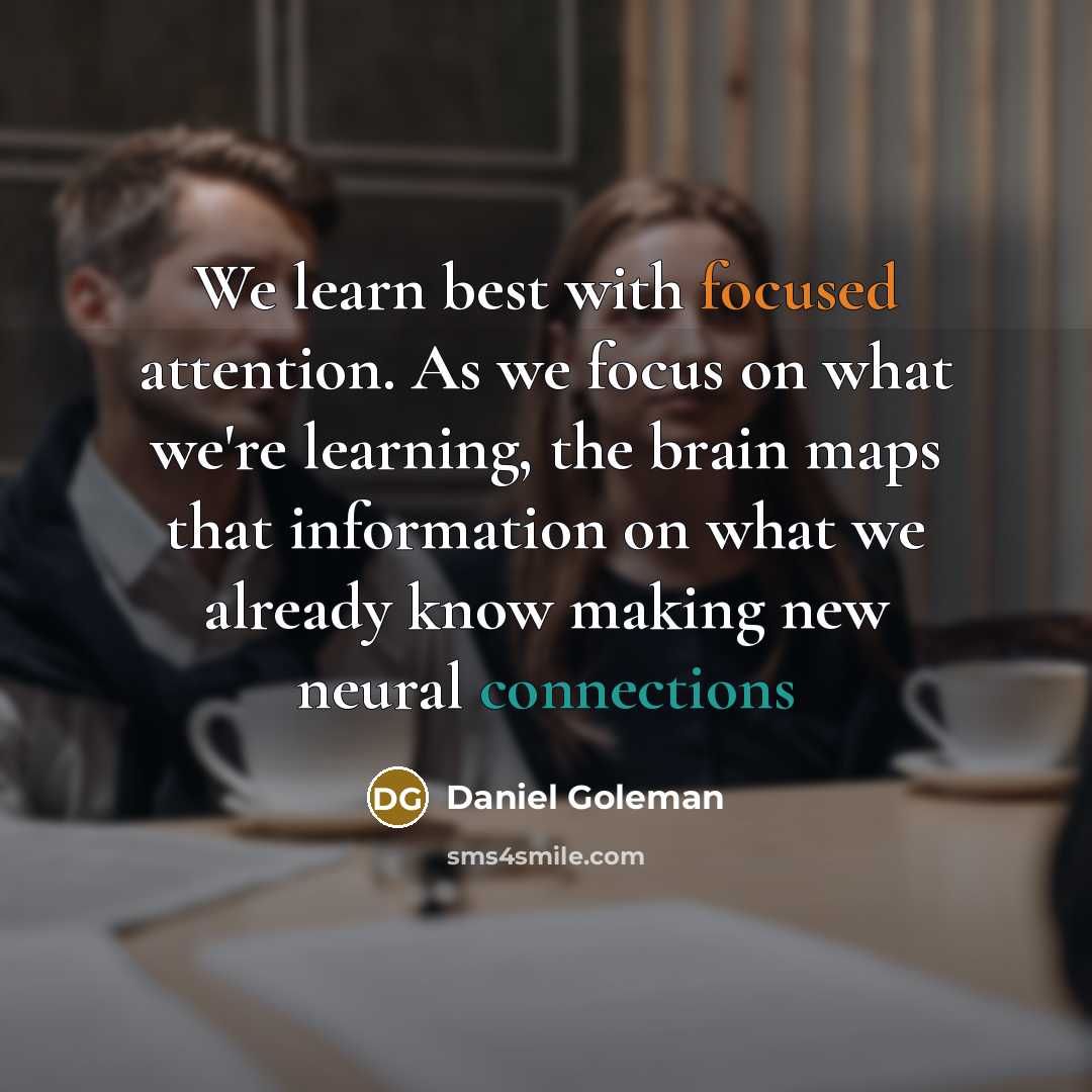 “We learn best with focused attention. As we focus on what we're learning, the brain maps that information on what we already know making new neural connections” quote by Daniel Goleman