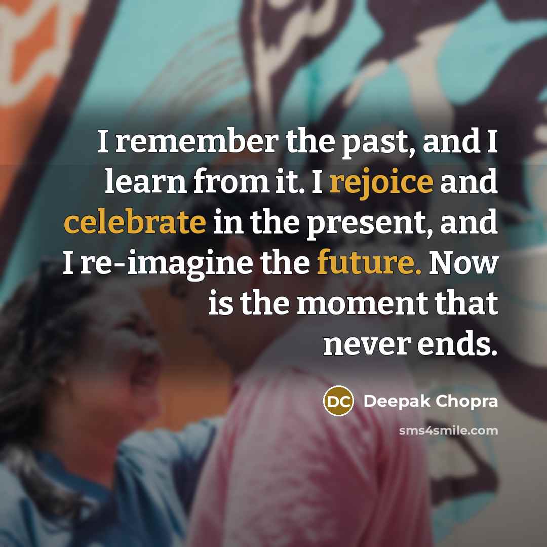 “I remember the past, and I learn from it. I rejoice and celebrate in the present, and I re-imagine the future. Now is the moment that never ends.” quote by Deepak Chopra