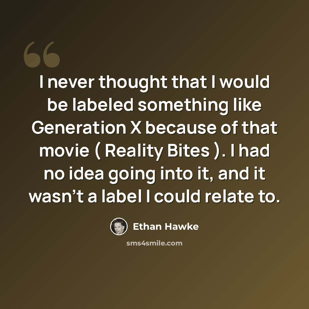 “I never thought that I would be labeled something like Generation X because of that movie ( Reality Bites ). I had no idea going into it, and it wasn't a label I could relate to.” quote by Ethan Hawke