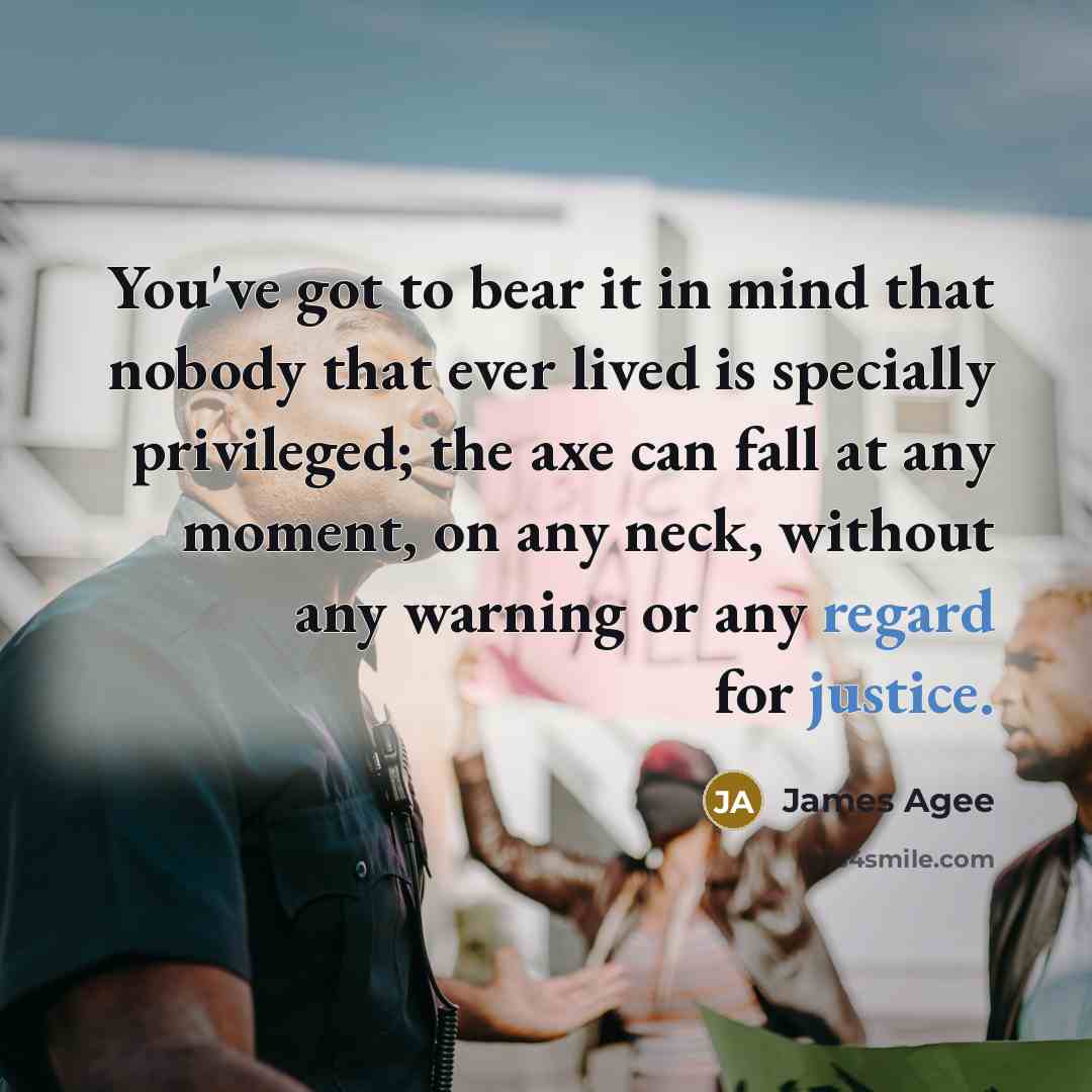 “You've got to bear it in mind that nobody that ever lived is specially privileged; the axe can fall at any moment, on any neck, without any warning or any regard for justice.” quote by James Agee