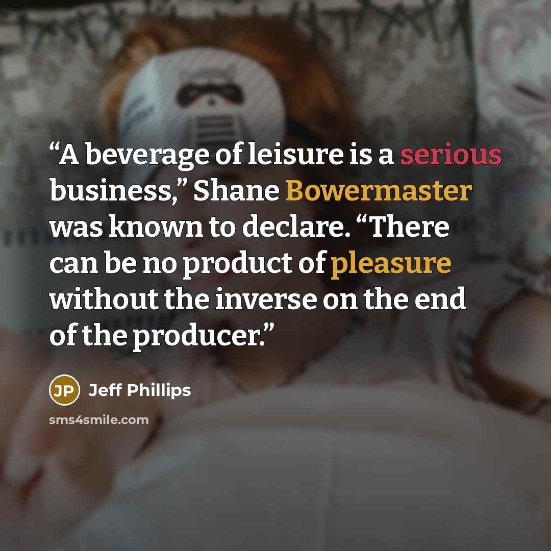 “A beverage of leisure is a serious business,” Shane Bowermaster was known to declare. “There can be no product of pleasure without the inverse on the end of the producer.” quote by Jeff Phillips