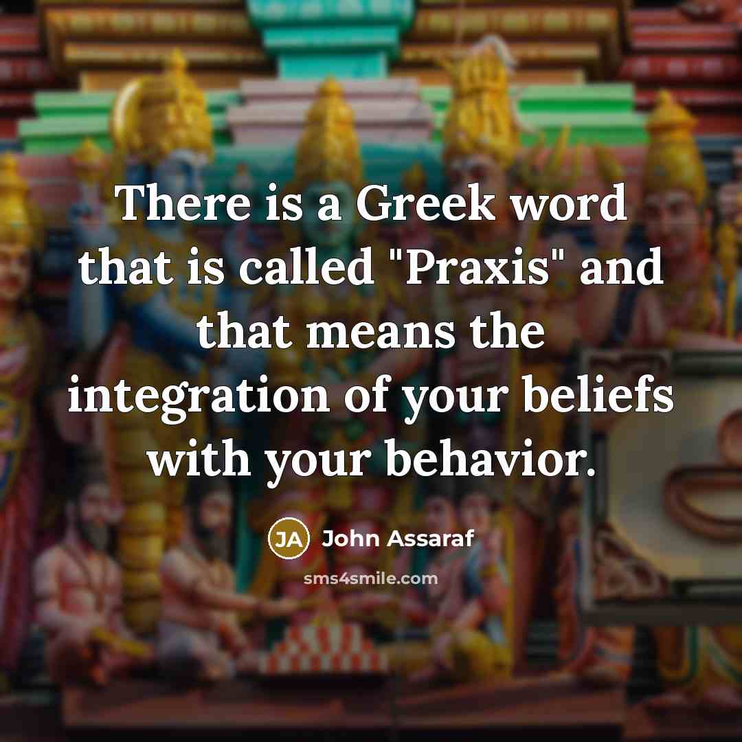 “There is a Greek word that is called "Praxis" and that means the integration of your beliefs with your behavior.” quote by John Assaraf