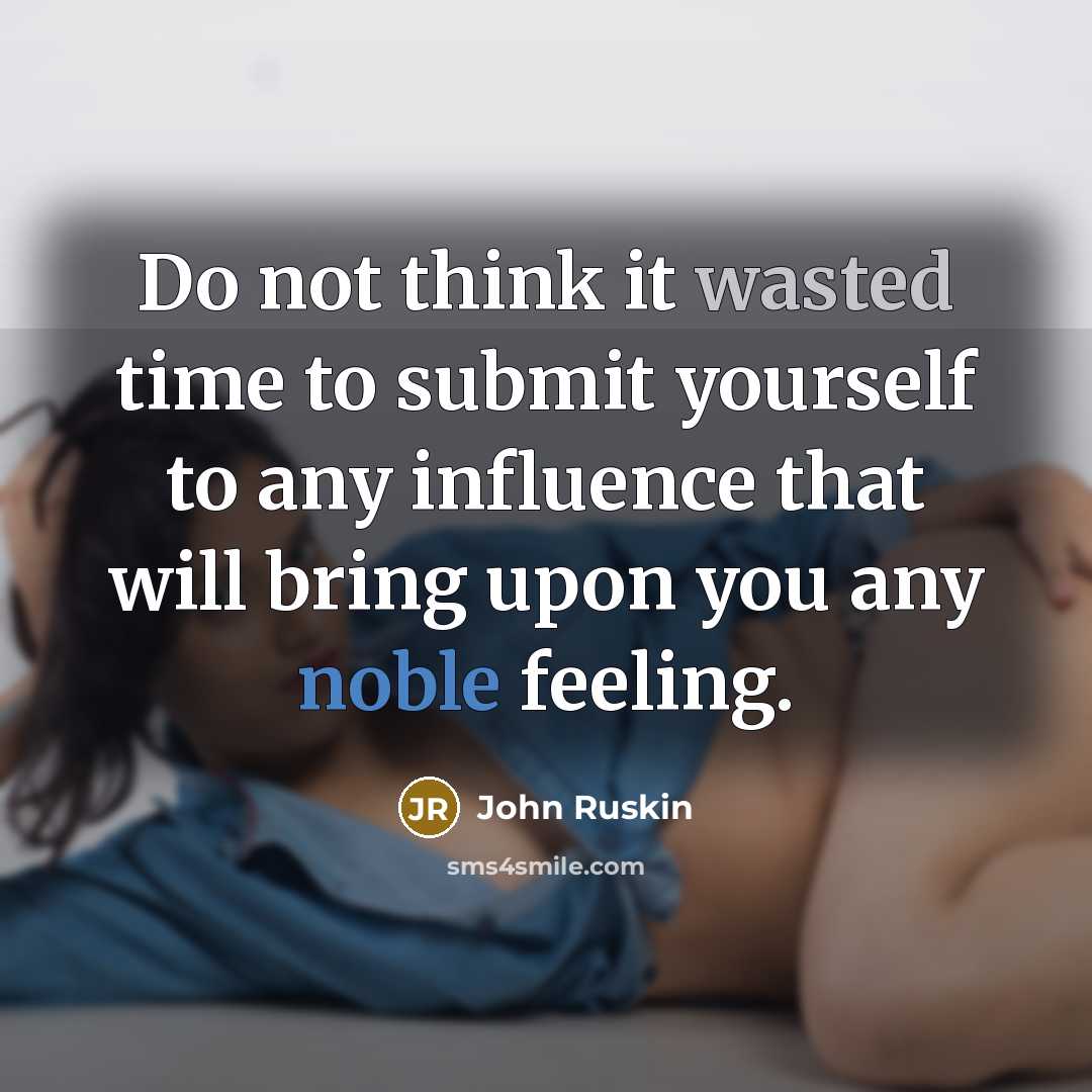 “Do not think it wasted time to submit yourself to any influence that will bring upon you any noble feeling.” quote by John Ruskin