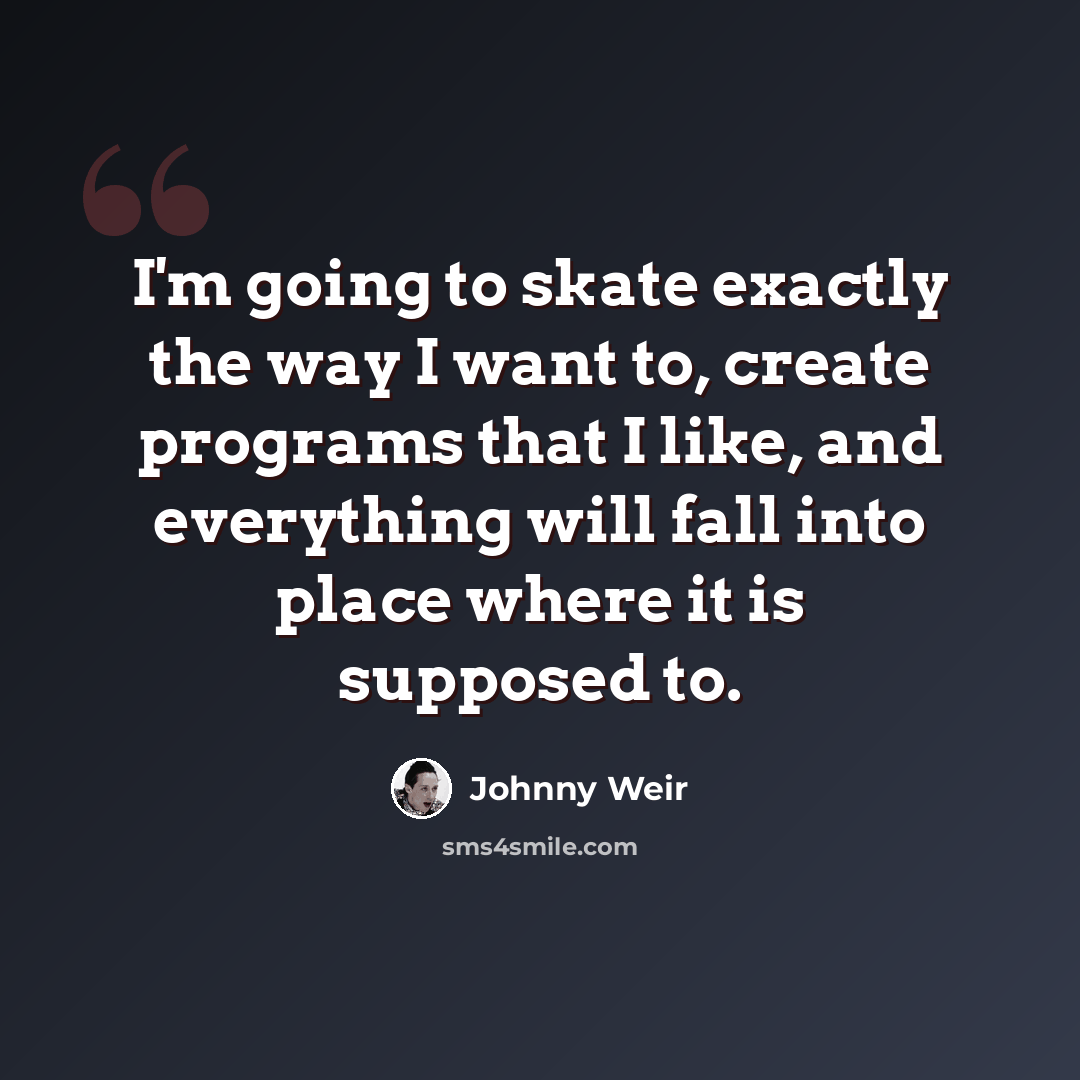 “I'm going to skate exactly the way I want to, create programs that I like, and everything will fall into place where it is supposed to.” quote by Johnny Weir
