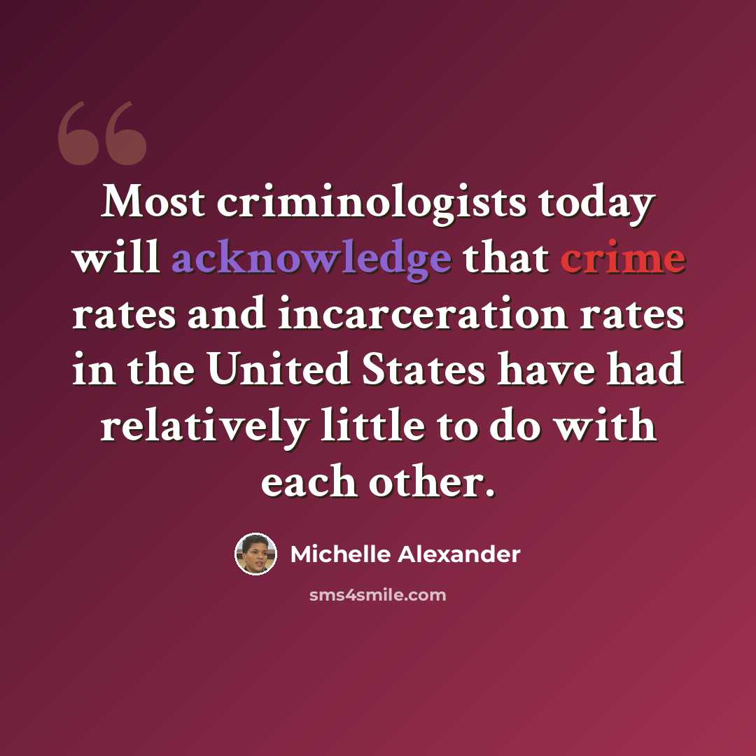 “Most criminologists today will acknowledge that crime rates and incarceration rates in the United States have had relatively little to do with each other.” quote by Michelle Alexander