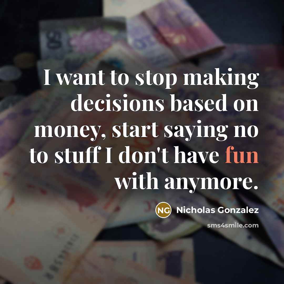 “I want to stop making decisions based on money, start saying no to stuff I don't have fun with anymore.” quote by Nicholas Gonzalez