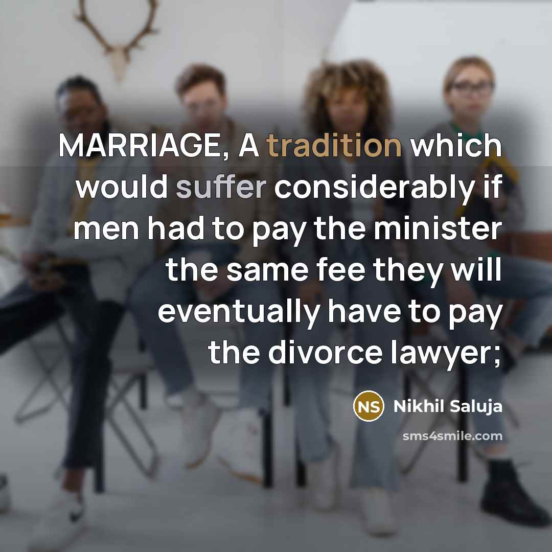 “MARRIAGE, A tradition which would suffer considerably if men had to pay the minister the same fee they will eventually have to pay the divorce lawyer;” quote by Nikhil Saluja