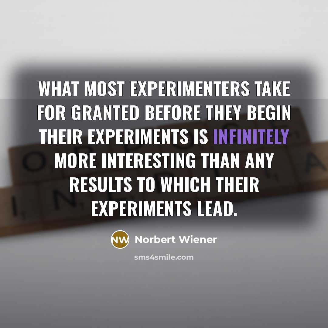 “What most experimenters take for granted before they begin their experiments is infinitely more interesting than any results to which their experiments lead.” quote by Norbert Wiener