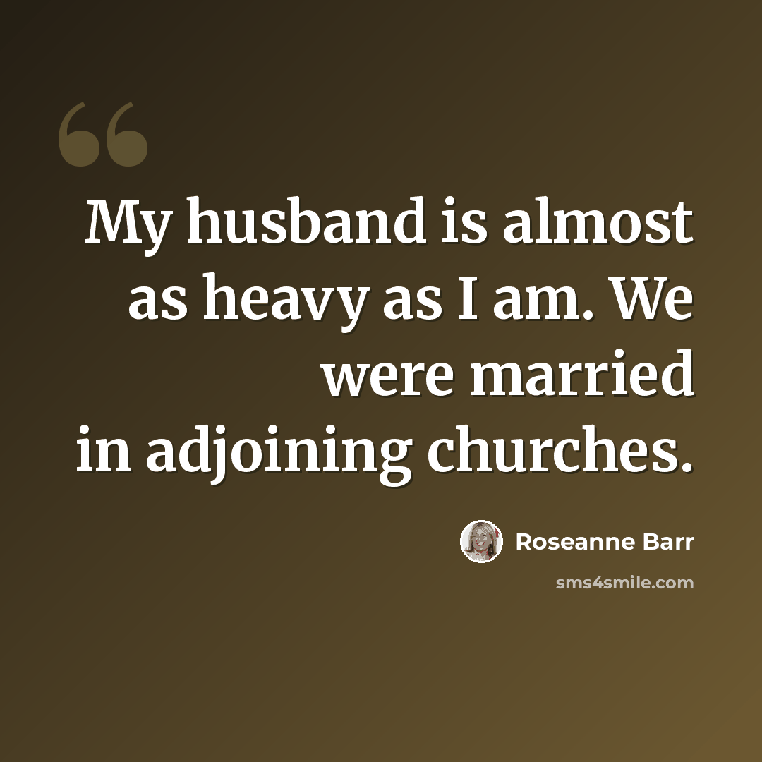 “My husband is almost as heavy as I am. We were married in adjoining churches.” quote by Roseanne Barr