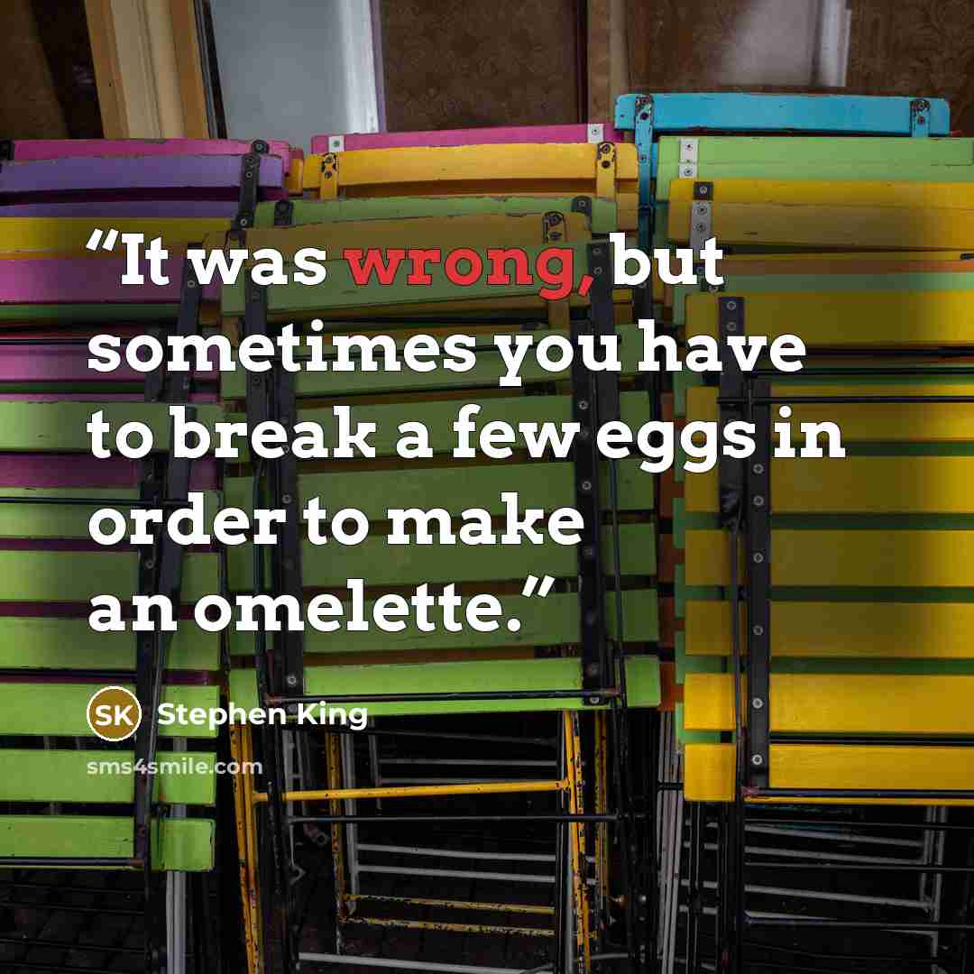 “It was wrong, but sometimes you have to break a few eggs in order to make an omelette.” quote by Stephen King
